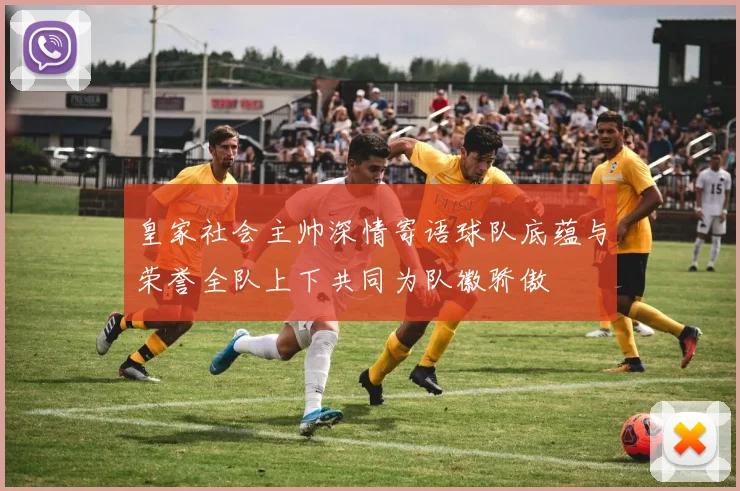 皇家社会主帅深情寄语球队底蕴与荣誉全队上下共同为队徽骄傲