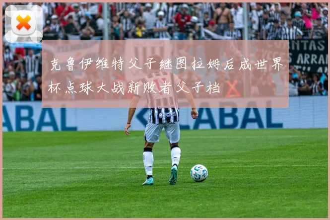 克鲁伊维特父子继图拉姆后成世界杯点球大战新败者父子档