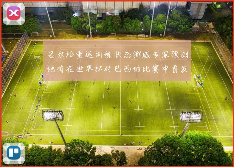 吕尔松重返训练状态挪威专家预测他将在世界杯对巴西的比赛中首发出战