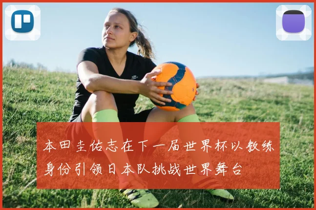 本田圭佑志在下一届世界杯以教练身份引领日本队挑战世界舞台