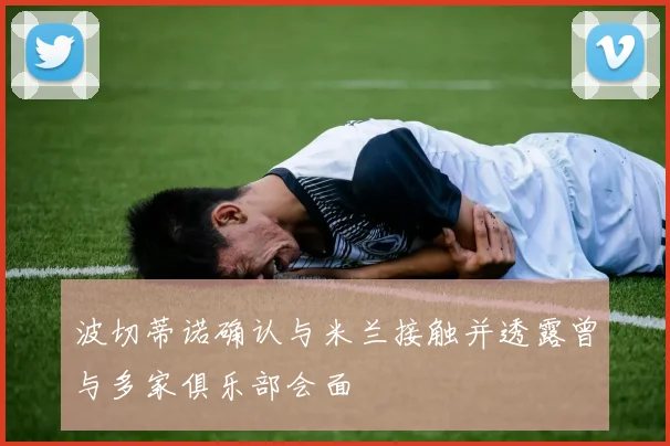波切蒂诺确认与米兰接触并透露曾与多家俱乐部会面