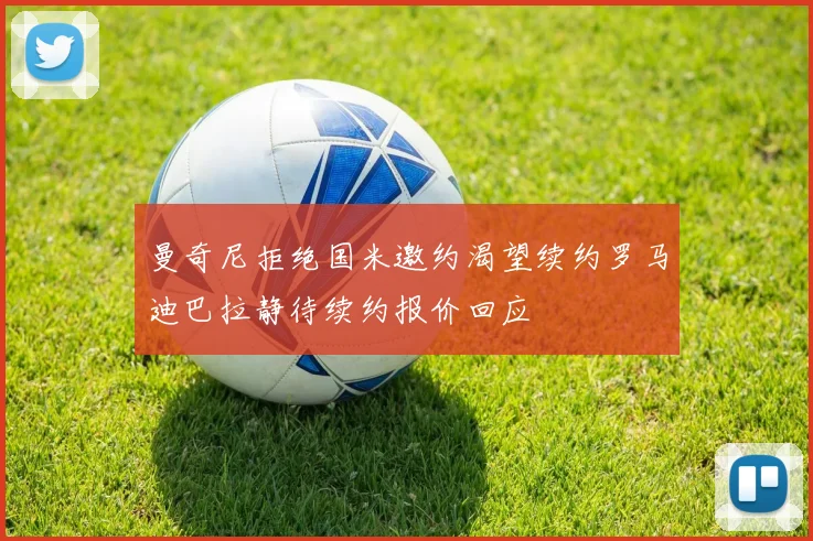 曼奇尼拒绝国米邀约渴望续约罗马迪巴拉静待续约报价回应