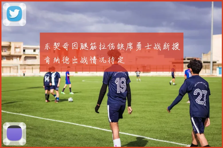 东契奇因腿筋拉伤缺席勇士战新援肯纳德出战情况待定