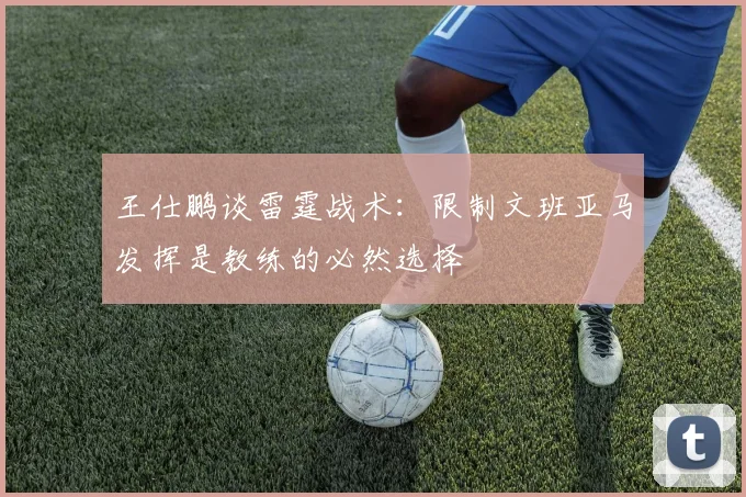 王仕鹏谈雷霆战术：限制文班亚马发挥是教练的必然选择