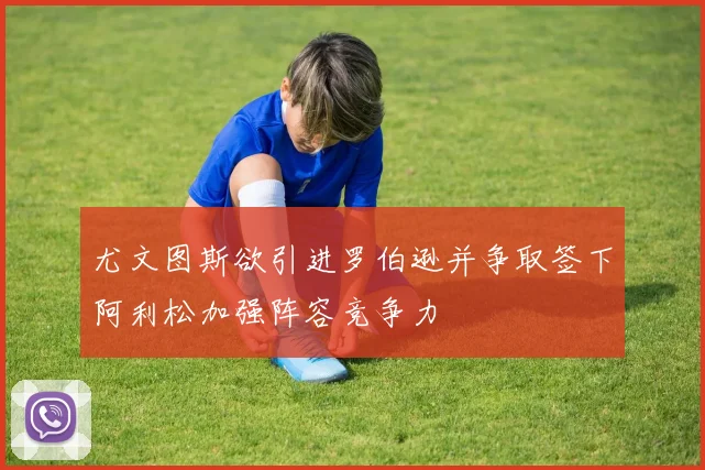 尤文图斯欲引进罗伯逊并争取签下阿利松加强阵容竞争力