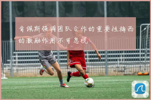 肯佩斯强调团队合作的重要性梅西的激励作用不可忽视