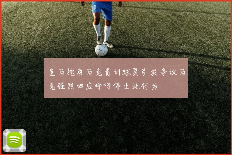 皇马挖角马竞青训球员引发争议马竞强烈回应呼吁停止此行为