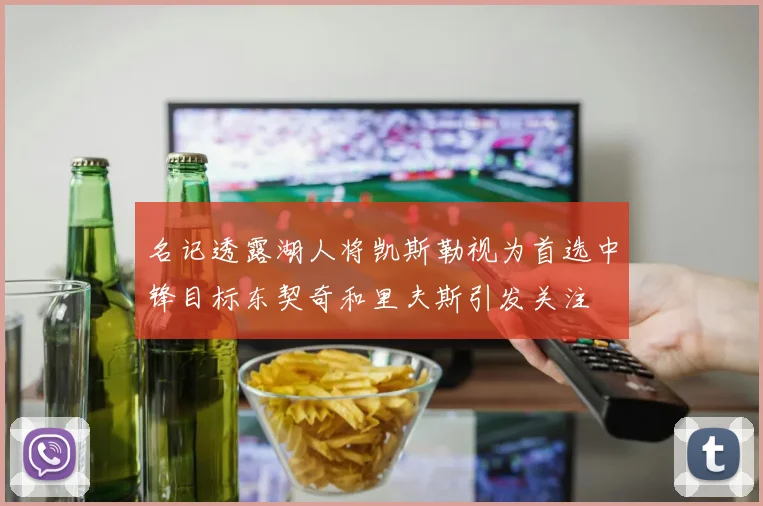 名记透露湖人将凯斯勒视为首选中锋目标东契奇和里夫斯引发关注
