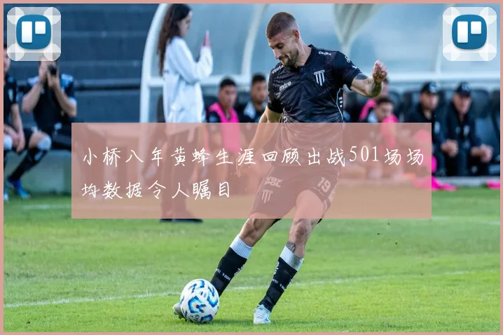 小桥八年黄蜂生涯回顾出战501场场均数据令人瞩目