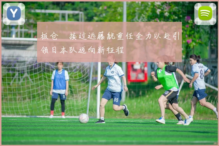 板仓滉接过远藤航重任全力以赴引领日本队迈向新征程