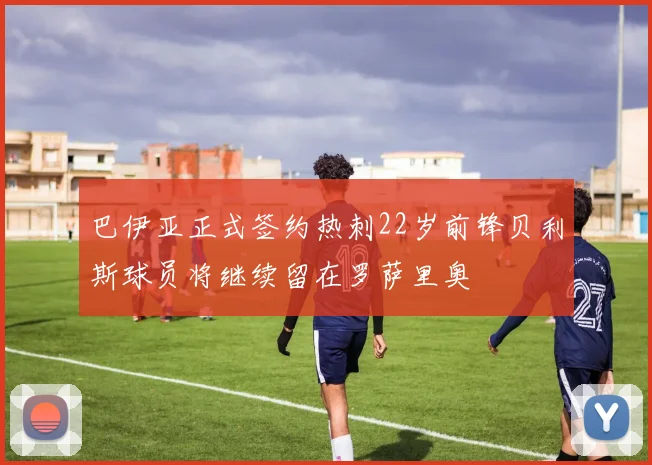 巴伊亚正式签约热刺22岁前锋贝利斯球员将继续留在罗萨里奥
