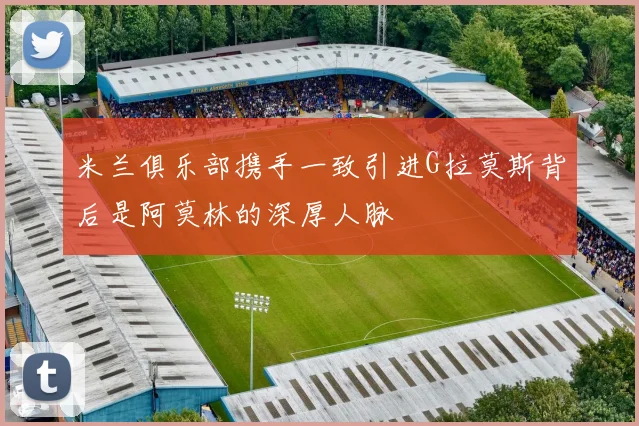 米兰俱乐部携手一致引进G拉莫斯背后是阿莫林的深厚人脉