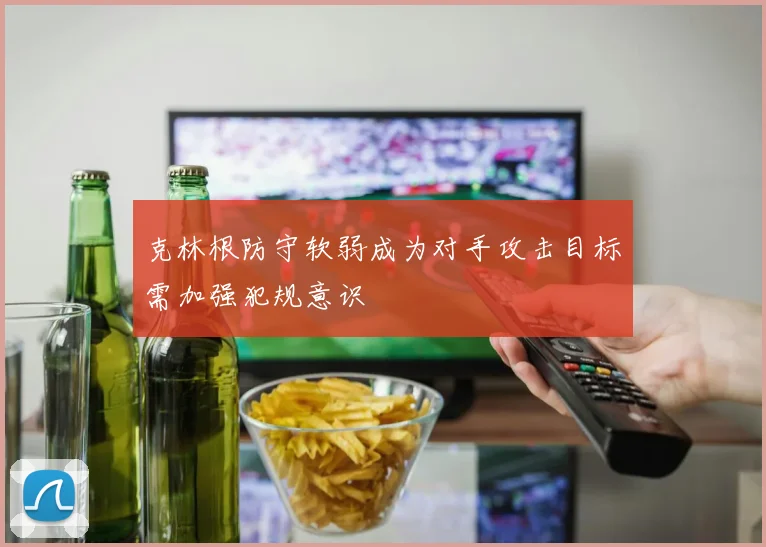 克林根防守软弱成为对手攻击目标需加强犯规意识