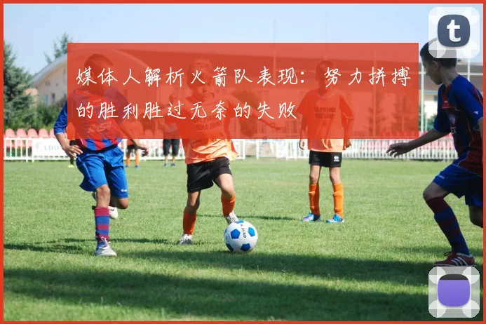 媒体人解析火箭队表现：努力拼搏的胜利胜过无奈的失败