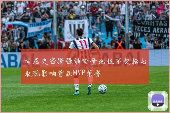 肯尼史密斯强调哈登地位不受抢七表现影响曾获MVP荣誉