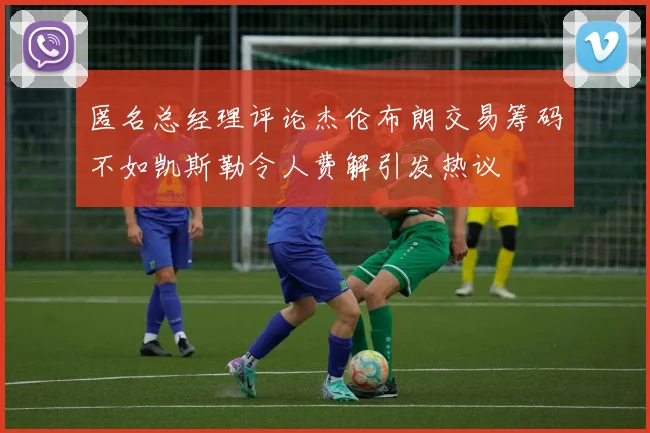 匿名总经理评论杰伦布朗交易筹码不如凯斯勒令人费解引发热议