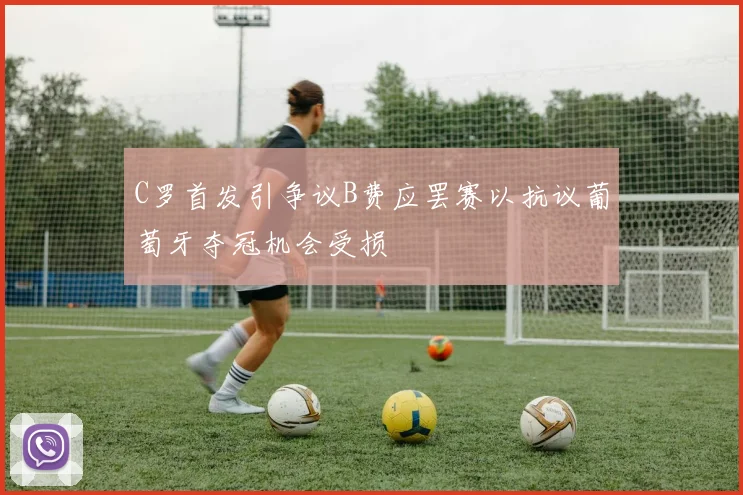C罗首发引争议B费应罢赛以抗议葡萄牙夺冠机会受损
