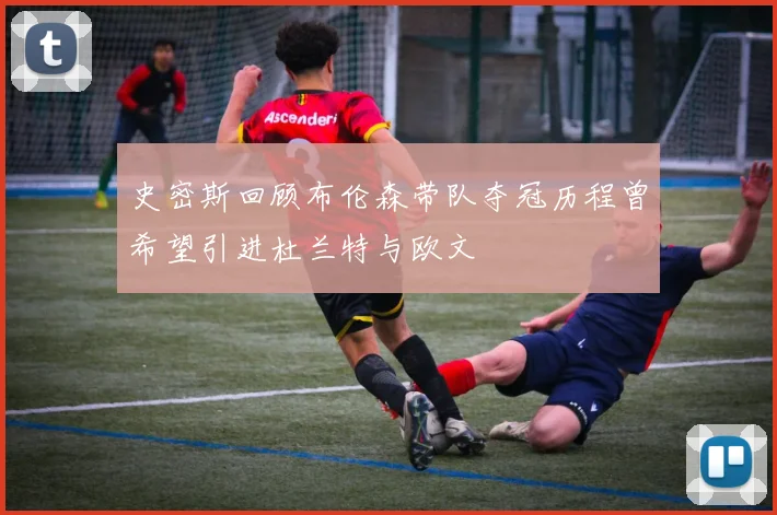 史密斯回顾布伦森带队夺冠历程曾希望引进杜兰特与欧文