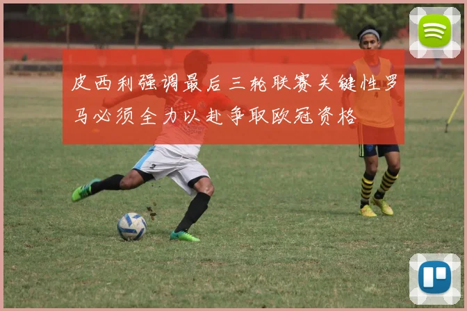 皮西利强调最后三轮联赛关键性罗马必须全力以赴争取欧冠资格