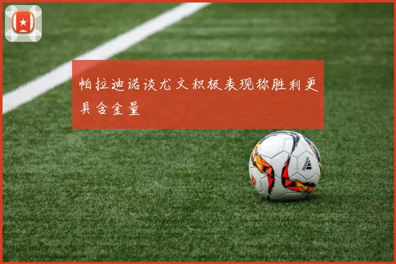 帕拉迪诺谈尤文积极表现称胜利更具含金量