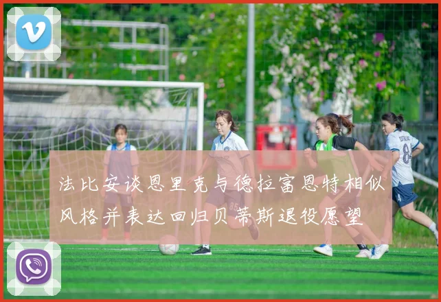 法比安谈恩里克与德拉富恩特相似风格并表达回归贝蒂斯退役愿望