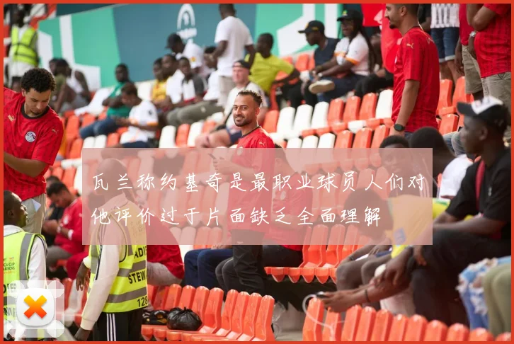 瓦兰称约基奇是最职业球员人们对他评价过于片面缺乏全面理解