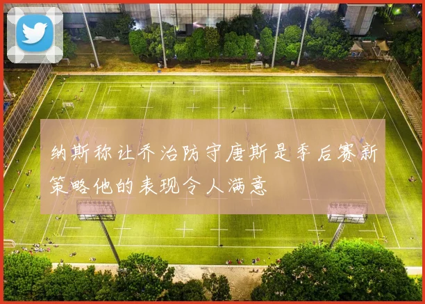 纳斯称让乔治防守唐斯是季后赛新策略他的表现令人满意