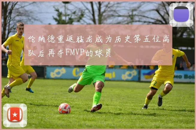 伦纳德重返猛龙成为历史第五位离队后再夺FMVP的球员