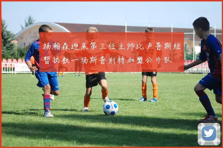 杨瀚森迎来第三任主帅比卢普斯短暂执教一场斯普利特加盟公牛队