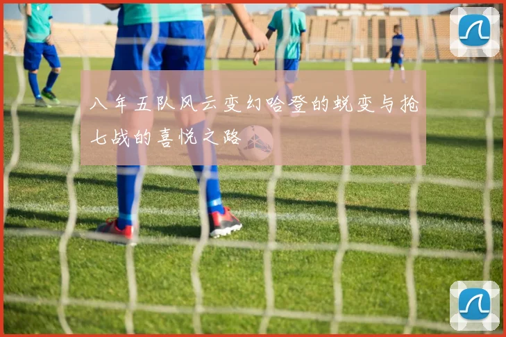 八年五队风云变幻哈登的蜕变与抢七战的喜悦之路