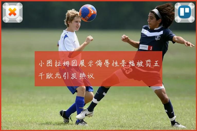 小图拉姆因展示侮辱性条幅被罚五千欧元引发热议