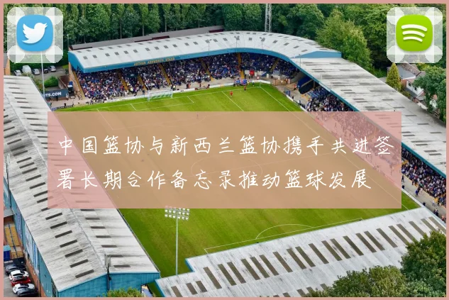 中国篮协与新西兰篮协携手共进签署长期合作备忘录推动篮球发展